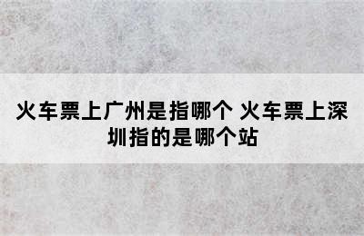 火车票上广州是指哪个 火车票上深圳指的是哪个站